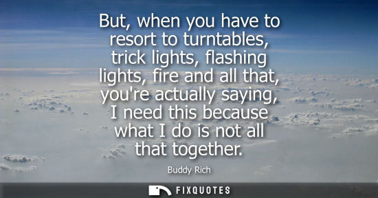 Small: But, when you have to resort to turntables, trick lights, flashing lights, fire and all that, youre actually s