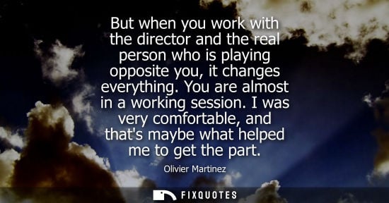 Small: But when you work with the director and the real person who is playing opposite you, it changes everyth
