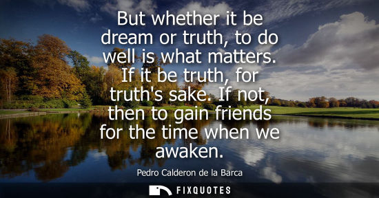 Small: But whether it be dream or truth, to do well is what matters. If it be truth, for truths sake. If not, 