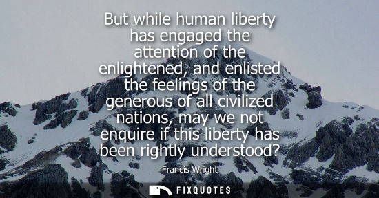 Small: Francis Wright: But while human liberty has engaged the attention of the enlightened, and enlisted the feeling