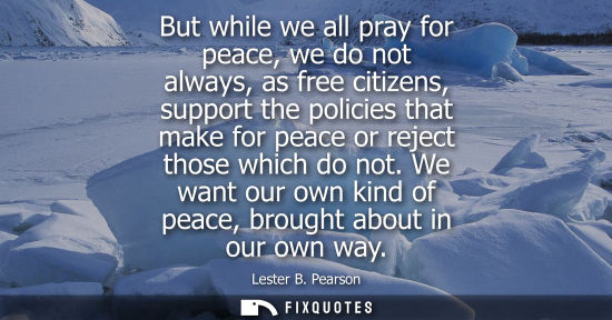 Small: But while we all pray for peace, we do not always, as free citizens, support the policies that make for