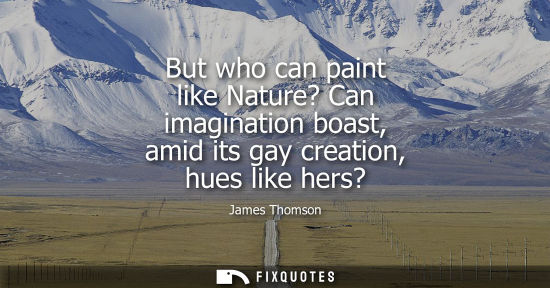 Small: But who can paint like Nature? Can imagination boast, amid its gay creation, hues like hers?