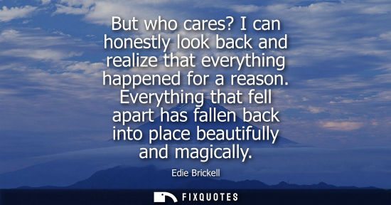 Small: But who cares? I can honestly look back and realize that everything happened for a reason. Everything t
