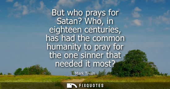 Small: But who prays for Satan? Who, in eighteen centuries, has had the common humanity to pray for the one si