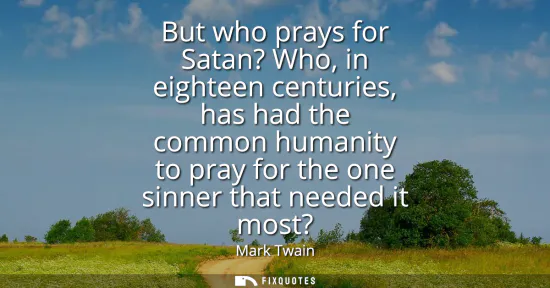 Small: But who prays for Satan? Who, in eighteen centuries, has had the common humanity to pray for the one sinner th