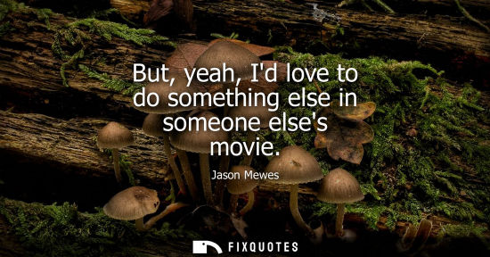 Small: But, yeah, Id love to do something else in someone elses movie