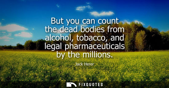Small: But you can count the dead bodies from alcohol, tobacco, and legal pharmaceuticals by the millions