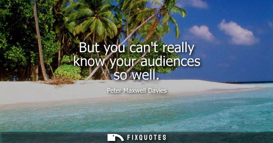 Small: But you cant really know your audiences so well