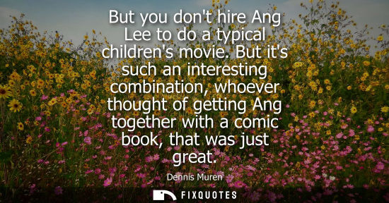 Small: But you dont hire Ang Lee to do a typical childrens movie. But its such an interesting combination, who
