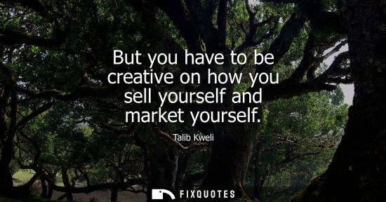 Small: But you have to be creative on how you sell yourself and market yourself