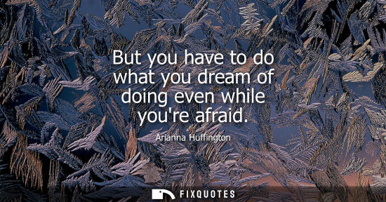 Small: But you have to do what you dream of doing even while youre afraid