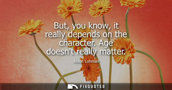 Small: But, you know, it really depends on the character. Age doesnt really matter