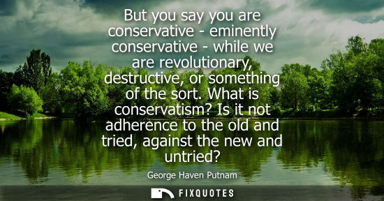 Small: But you say you are conservative - eminently conservative - while we are revolutionary, destructive, or