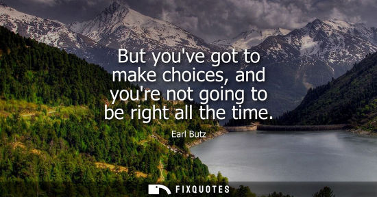 Small: But youve got to make choices, and youre not going to be right all the time
