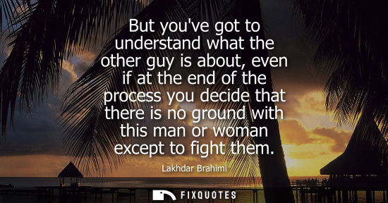 Small: But youve got to understand what the other guy is about, even if at the end of the process you decide t