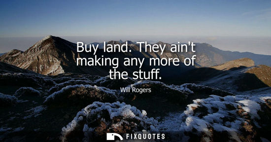 Small: Buy land. They aint making any more of the stuff