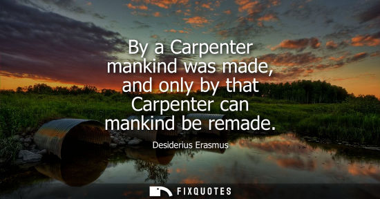 Small: By a Carpenter mankind was made, and only by that Carpenter can mankind be remade - Desiderius Erasmus
