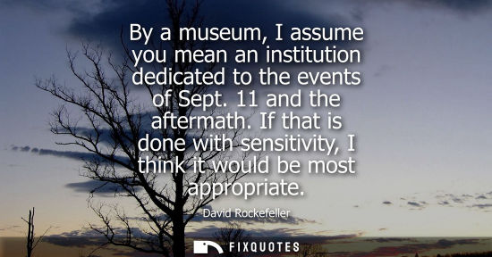 Small: By a museum, I assume you mean an institution dedicated to the events of Sept. 11 and the aftermath.
