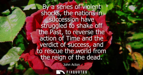 Small: By a series of violent shocks, the nations in succession have struggled to shake off the Past, to rever