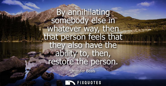 Small: By annihilating somebody else in whatever way, then that person feels that they also have the ability t