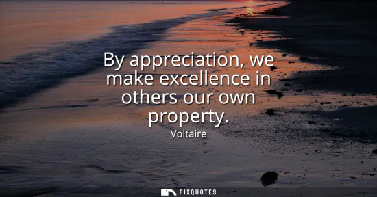Small: By appreciation, we make excellence in others our own property