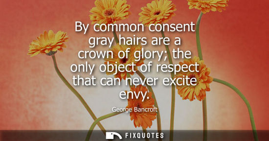 Small: By common consent gray hairs are a crown of glory the only object of respect that can never excite envy