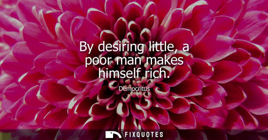 Small: By desiring little, a poor man makes himself rich