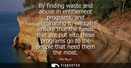 Small: By finding waste and abuse in entitlement programs, and eliminating it, we can ensure that the funds th