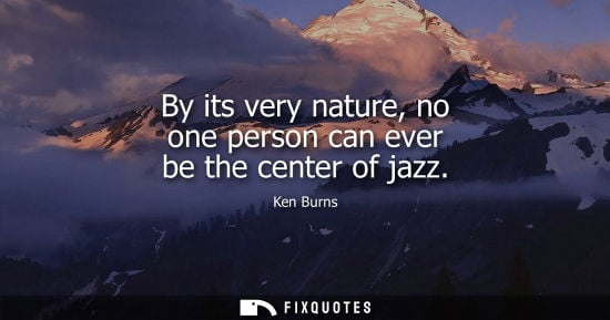 Small: Ken Burns - By its very nature, no one person can ever be the center of jazz