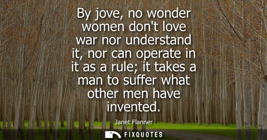 Small: By jove, no wonder women dont love war nor understand it, nor can operate in it as a rule it takes a ma