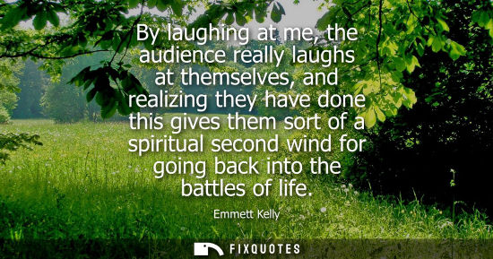 Small: By laughing at me, the audience really laughs at themselves, and realizing they have done this gives th