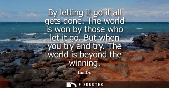 Small: By letting it go it all gets done. The world is won by those who let it go. But when you try and try. The worl