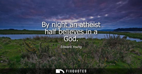 Small: By night an atheist half believes in a God - Edward Young