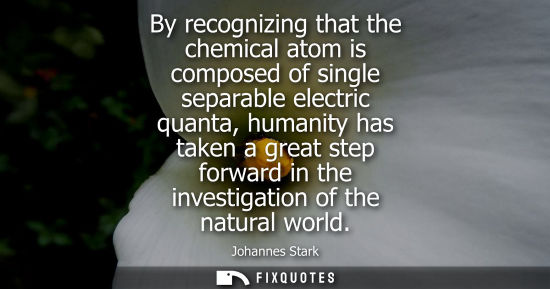 Small: By recognizing that the chemical atom is composed of single separable electric quanta, humanity has tak