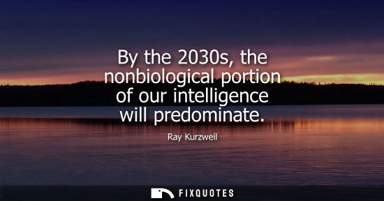 Small: By the 2030s, the nonbiological portion of our intelligence will predominate