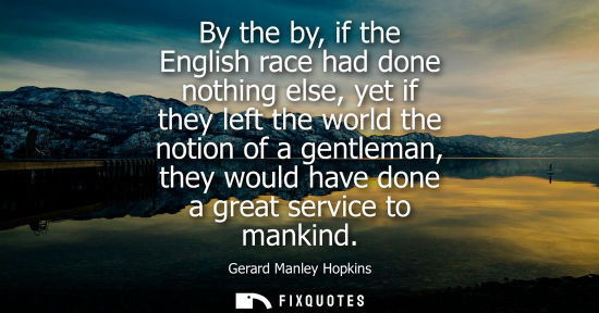 Small: By the by, if the English race had done nothing else, yet if they left the world the notion of a gentle