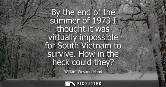 Small: By the end of the summer of 1973 I thought it was virtually impossible for South Vietnam to survive. Ho