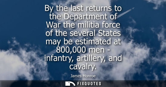 Small: By the last returns to the Department of War the militia force of the several States may be estimated a