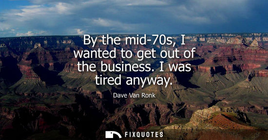 Small: By the mid-70s, I wanted to get out of the business. I was tired anyway