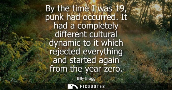 Small: By the time I was 19, punk had occurred. It had a completely different cultural dynamic to it which rej