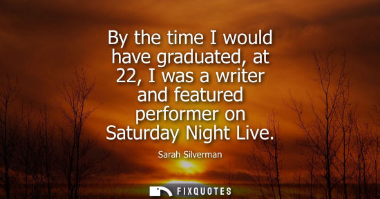 Small: By the time I would have graduated, at 22, I was a writer and featured performer on Saturday Night Live