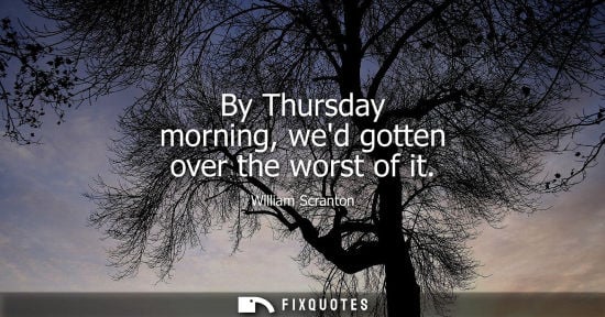 Small: By Thursday morning, wed gotten over the worst of it - William Scranton