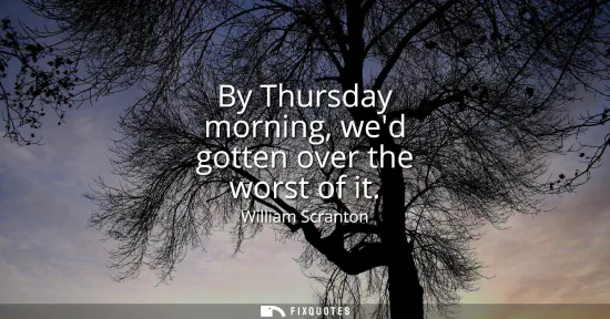 Small: By Thursday morning, wed gotten over the worst of it