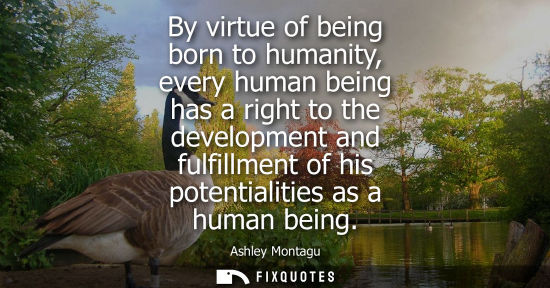Small: Ashley Montagu: By virtue of being born to humanity, every human being has a right to the development and fulf