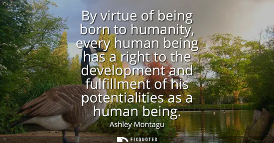 Small: By virtue of being born to humanity, every human being has a right to the development and fulfillment of his p