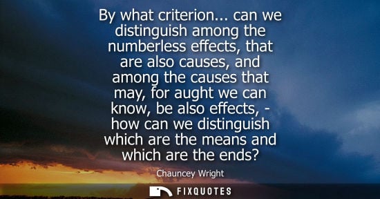 Small: Chauncey Wright: By what criterion... can we distinguish among the numberless effects, that are also causes, a