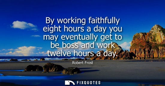 Small: By working faithfully eight hours a day you may eventually get to be boss and work twelve hours a day - Robert