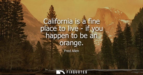 Small: California is a fine place to live - if you happen to be an orange - Fred Allen