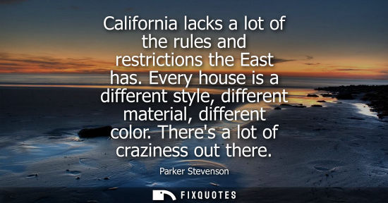 Small: California lacks a lot of the rules and restrictions the East has. Every house is a different style, di
