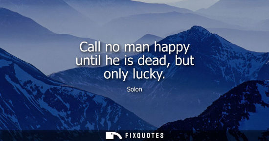 Small: Call no man happy until he is dead, but only lucky